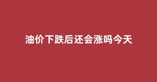 油价下降意味着什么_油价下跌后还会涨吗今天