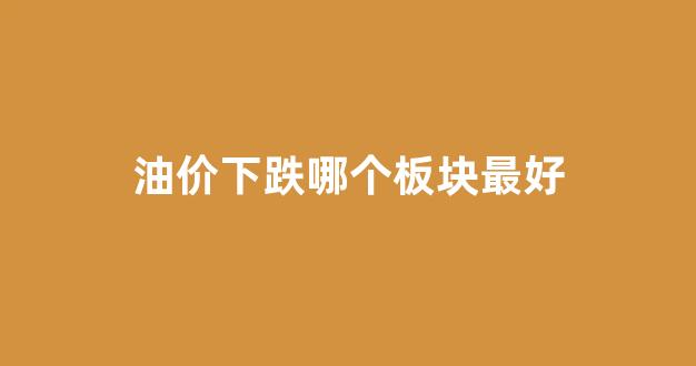 油价下跌哪个板块最好_油价下跌最大受益股