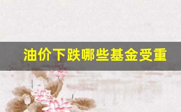 油价下跌哪些基金受重创-油价下跌受益股有哪些?