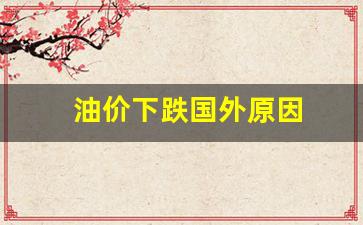 油价下跌国外原因-油价下跌国外原因是什么
