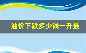 油价下跌多少钱一升最新报价-油价下跌了多