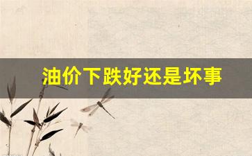 油价下跌好吗-油价下跌好还是坏事