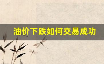 油价下跌如何交易成功呢_油价下跌如何交易成功