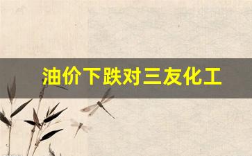 油价下跌对三友化工-三友化工今天股价多少