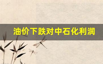 油价下跌对中石化利润-油价对中石油利润影响