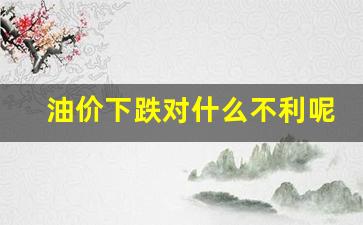 油价跌了对经济有什么影响-油价下跌对什么不利呢