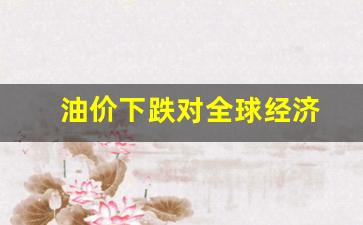 油价下跌对全球经济发展影响-油价下跌对全球经济