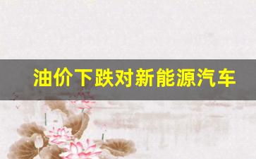 油价暴跌对新能源汽车的影响-油价下跌对新能源汽车的影响