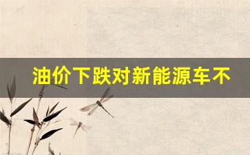 油价下跌对新能源车不利-油价太低影响新能源发展