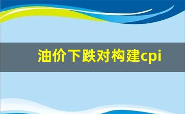 油价下降的影响-油价下跌对构建cpi的含义