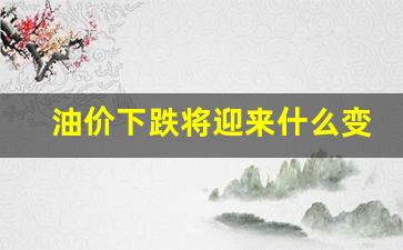 油价下跌将迎来什么变化-油价下跌吗?