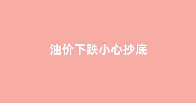 油价下跌意味着什么_油价下跌小心抄底