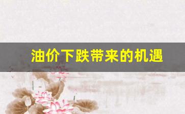 油价下跌带来的机遇有哪些-油价下跌带来的机遇