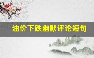 油价下跌幽默评论短句子-油价下跌专家怎么说