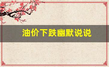 调侃油价下降的段子-油价下跌幽默说说