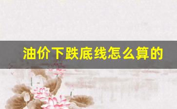 油价下跌底线怎么算的-油价跌了