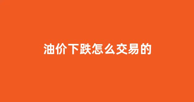 油价下跌怎么交易的_油价跌价