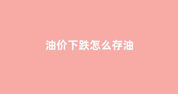 油价下跌怎么存油_油价跌了