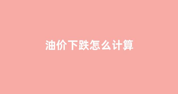 油价下跌怎么计算出来的_油价下跌怎么计算