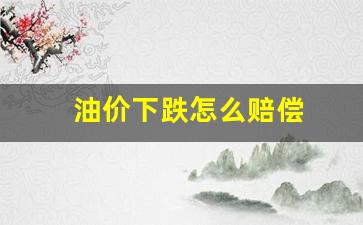 油价下跌怎么赔偿的-油价下跌怎么赔偿