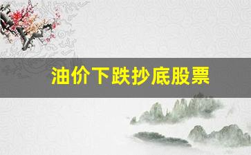 油价下跌抄底股票会涨吗-油价下跌抄底股票