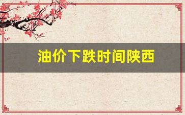 油价下跌时间陕西-陕西油价变化