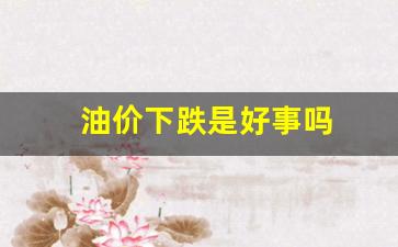 油价下跌是好事吗-油价下跌意味着什么