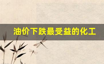 油价下跌最受益的化工股-油价涨利好化工板块股票