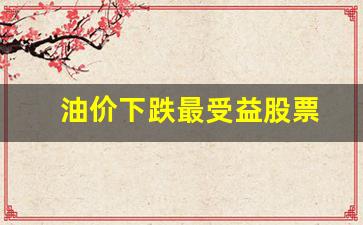 油价低利好什么股票-油价下跌最受益股票