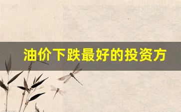油价下跌最好的投资方法-油价下跌怎么挣钱