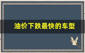 油价下跌最快的车型-油价下跌最快的车型是什么