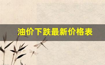 油价下调后的最新价格表-油价下跌最新价格表