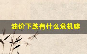 油价下跌有什么影响-油价下跌有什么危机嘛
