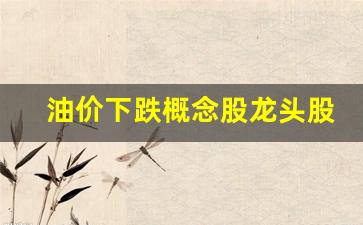 油价下跌最大受益股-油价下跌概念股龙头股票