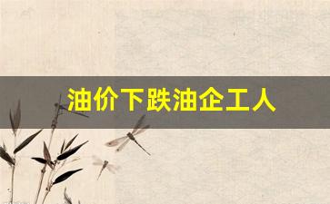 油价下跌将导致就业增加,工资率上涨-油价下跌油企工人