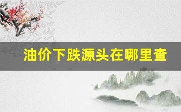 油价下跌源头在哪里查-油价涨跌在哪里查询