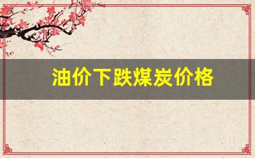 油价下跌煤炭价格-油价煤价上涨