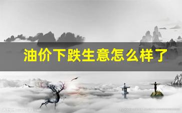油价下跌好吗-油价下跌生意怎么样了啊