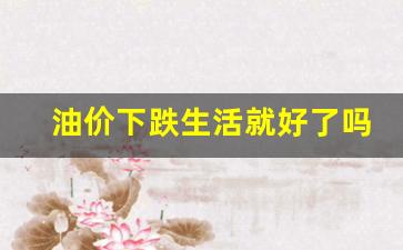 油价下跌生活就好了吗-油价却应声下跌了