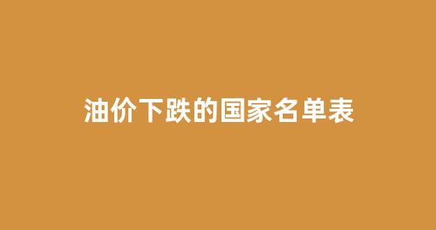油价下跌的国家名单表_油价下跌受益股有哪些?