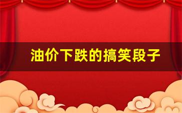 油价下跌的搞笑段子-油价上涨搞笑段子
