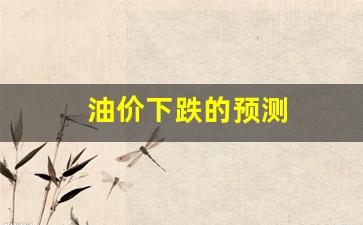 油价下跌的预测-油价预计下调