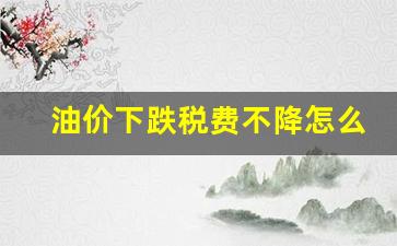油价落了-油价下跌税费不降怎么办
