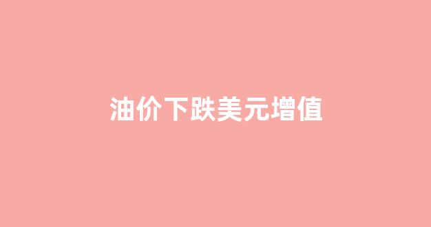 油价下跌美元增值_油价上涨美元下跌