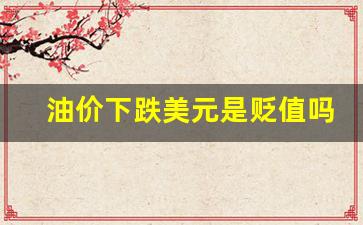 油价美国下跌-油价下跌美元是贬值吗