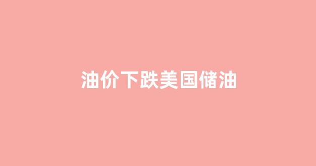 油价下跌美国储油量上涨_油价下跌美国储油