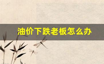 油价跌了没-油价下跌老板怎么办