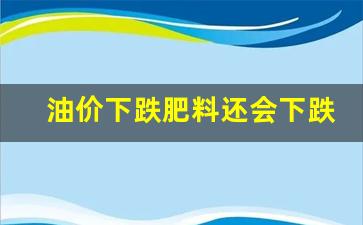 油价下跌肥料还会下跌吗-油价下调股票会涨吗