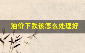 油价下跌该怎么处理好_油价下跌意味着什么