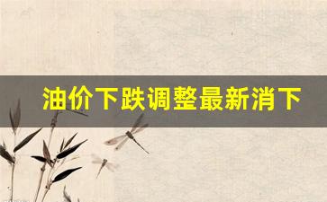 油价下调情况-油价下跌调整最新消下